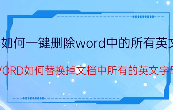 如何一键删除word中的所有英文 WORD如何替换掉文档中所有的英文字母？